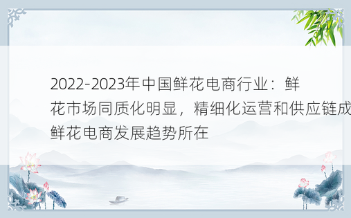 2022-2023年中国鲜花电商行业：鲜花市场同质化明显，精细化运营和供应链成为鲜花电商发展趋势所在