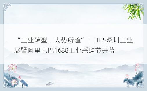 “工业转型，大势所趋”：ITES深圳工业展暨阿里巴巴1688工业采购节开幕