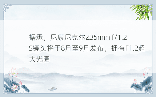 据悉，尼康尼克尔Z35mm f/1.2 S镜头将于8月至9月发布，拥有F1.2超大光圈