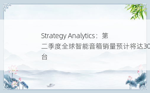 Strategy Analytics：第二季度全球智能音箱销量预计将达3000万台 
