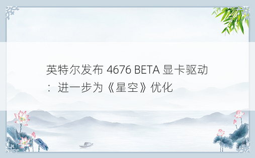 英特尔发布 4676 BETA 显卡驱动：进一步为《星空》优化