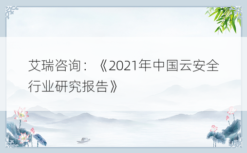 艾瑞咨询：《2021年中国云安全行业研究报告》