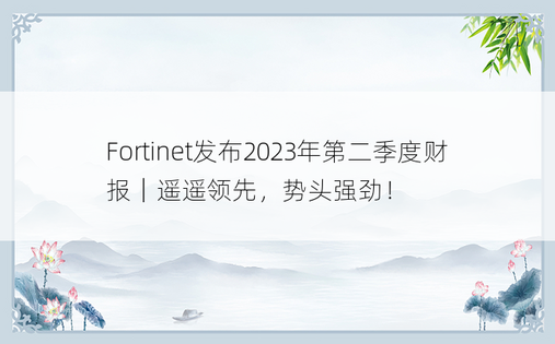 Fortinet发布2023年第二季度财报｜遥遥领先，势头强劲！