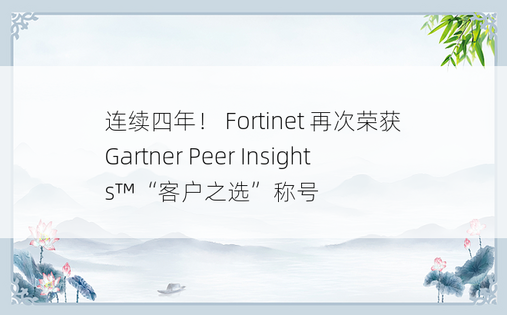 连续四年！ Fortinet 再次荣获 Gartner Peer Insights™“客户之选”称号