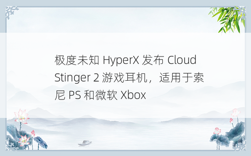 极度未知 HyperX 发布 Cloud Stinger 2 游戏耳机，适用于索尼 PS 和微软 Xbox