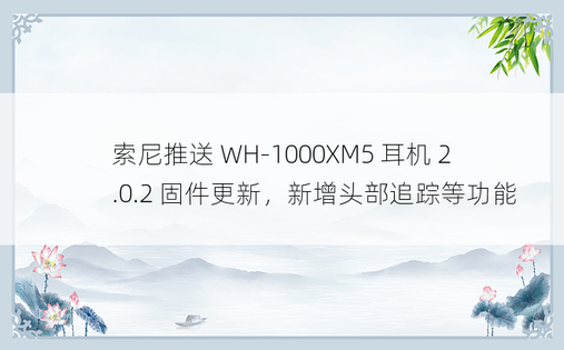 索尼推送 WH-1000XM5 耳机 2.0.2 固件更新，新增头部追踪等功能