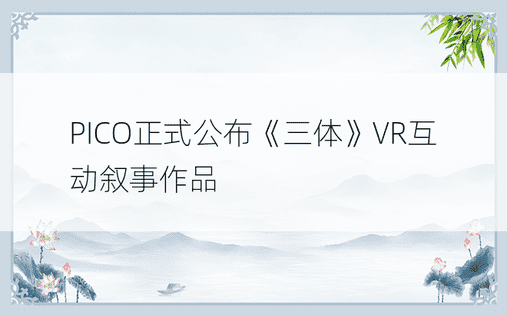 PICO正式公布《三体》VR互动叙事作品