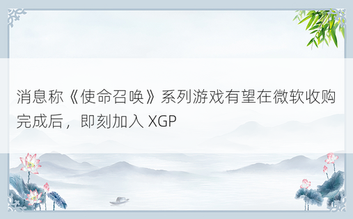 消息称《使命召唤》系列游戏有望在微软收购完成后，即刻加入 XGP