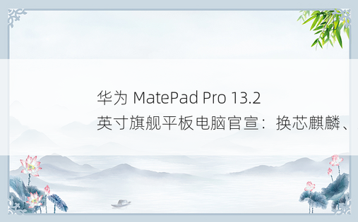 华为 MatePad Pro 13.2 英寸旗舰平板电脑官宣：换芯麒麟、星闪连接