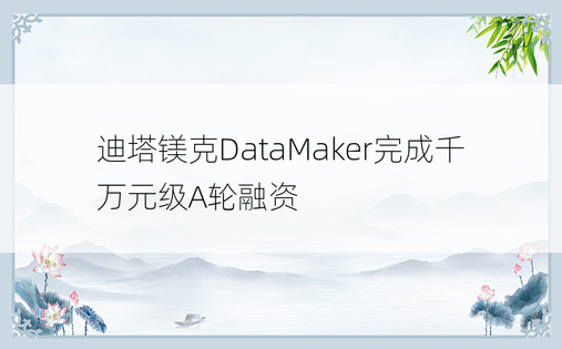 迪塔镁克DataMaker完成千万元级A轮融资