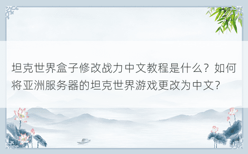 坦克世界盒子修改战力中文教程是什么？如何将亚洲服务器的坦克世界游戏更改为中文？ 