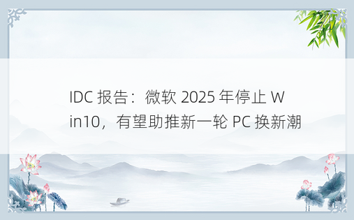 IDC 报告：微软 2025 年停止 Win10，有望助推新一轮 PC 换新潮