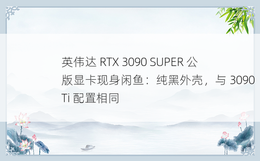 英伟达 RTX 3090 SUPER 公版显卡现身闲鱼：纯黑外壳，与 3090 Ti 配置相同