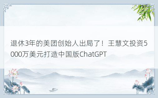 退休3年的美团创始人出局了！王慧文投资5000万美元打造中国版ChatGPT