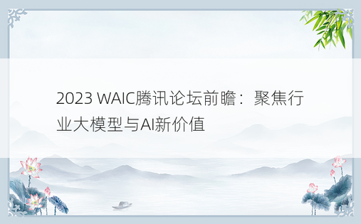 2023 WAIC腾讯论坛前瞻：聚焦行业大模型与AI新价值