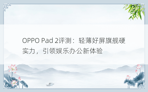 OPPO Pad 2评测：轻薄好屏旗舰硬实力，引领娱乐办公新体验