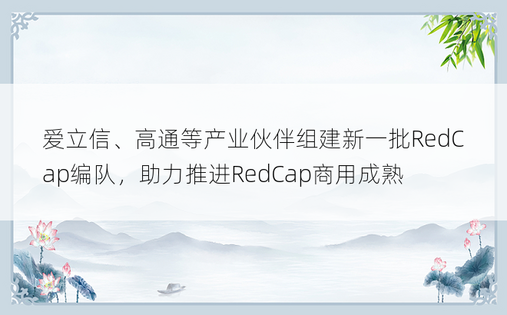 爱立信、高通等产业伙伴组建新一批RedCap编队，助力推进RedCap商用成熟
