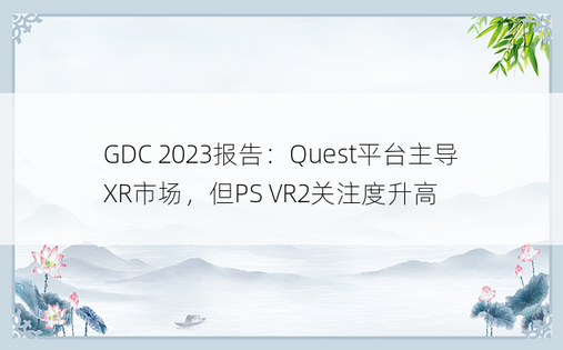 GDC 2023报告：Quest平台主导XR市场，但PS VR2关注度升高