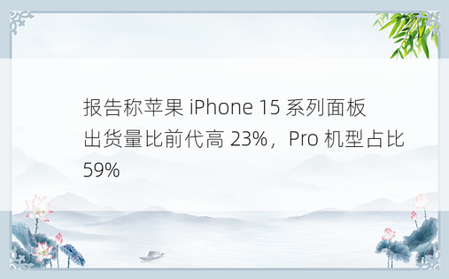 报告称苹果 iPhone 15 系列面板出货量比前代高 23%，Pro 机型占比 59%