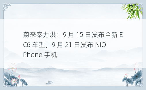 蔚来秦力洪：9 月 15 日发布全新 EC6 车型，9 月 21 日发布 NIO Phone 手机