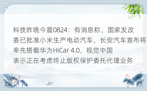 科技昨晚今晨0824：有消息称，国家发改委已批准小米生产电动汽车，长安汽车宣布将率先搭载华为HiCar 4.0，视觉中国表示正在考虑终止版权保护委托代理业务