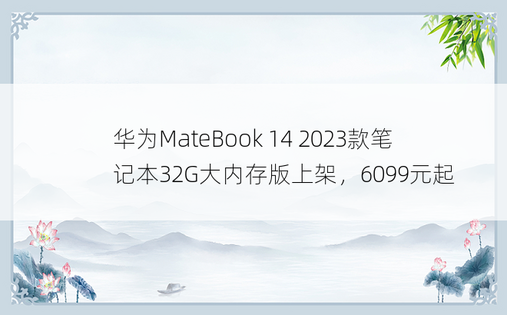 华为MateBook 14 2023款笔记本32G大内存版上架，6099元起