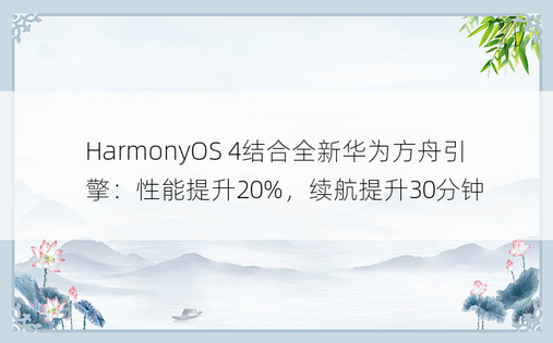 HarmonyOS 4结合全新华为方舟引擎：性能提升20%，续航提升30分钟