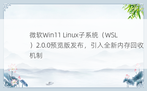 微软Win11 Linux子系统（WSL）2.0.0预览版发布，引入全新内存回收机制
