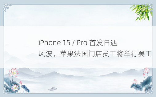iPhone 15 / Pro 首发日遇风波，苹果法国门店员工将举行罢工