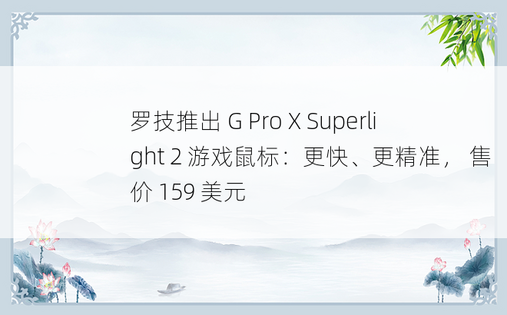 罗技推出 G Pro X Superlight 2 游戏鼠标：更快、更精准， 售价 159 美元