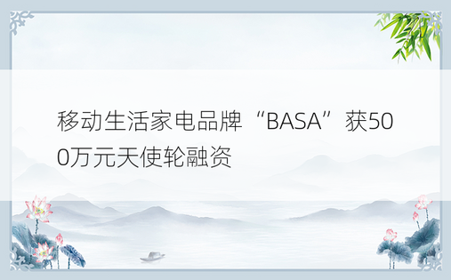 移动生活家电品牌“BASA”获500万元天使轮融资