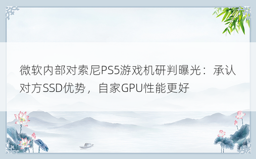 微软内部对索尼PS5游戏机研判曝光：承认对方SSD优势，自家GPU性能更好