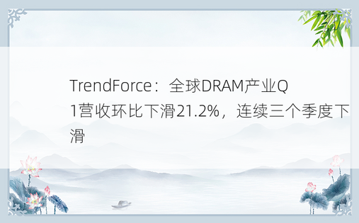 TrendForce：全球DRAM产业Q1营收环比下滑21.2%，连续三个季度下滑