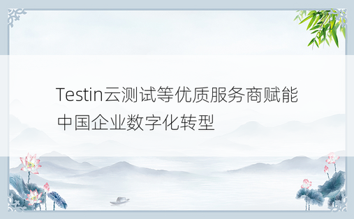 Testin云测试等优质服务商赋能中国企业数字化转型