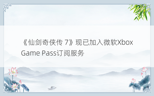 《仙剑奇侠传 7》现已加入微软Xbox Game Pass订阅服务