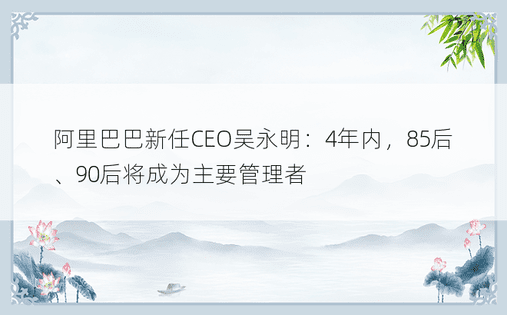 阿里巴巴新任CEO吴永明：4年内，85后、90后将成为主要管理者