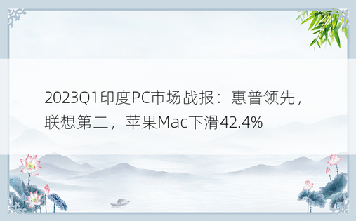 2023Q1印度PC市场战报：惠普领先，联想第二，苹果Mac下滑42.4%