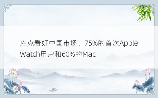库克看好中国市场：75%的首次Apple Watch用户和60%的Mac