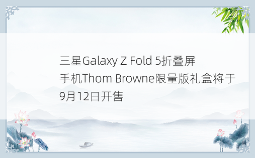 三星Galaxy Z Fold 5折叠屏手机Thom Browne限量版礼盒将于9月12日开售