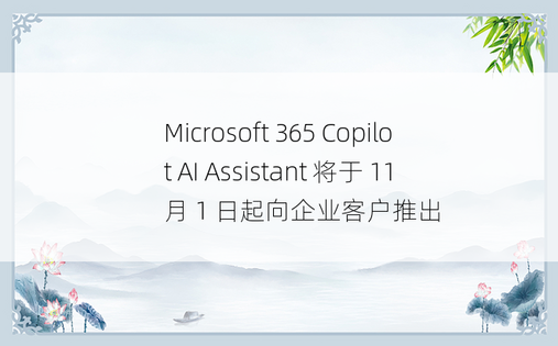 Microsoft 365 Copilot AI Assistant 将于 11 月 1 日起向企业客户推出