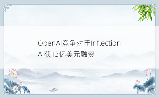 OpenAI竞争对手Inflection AI获13亿美元融资