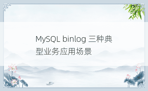 MySQL binlog 三种典型业务应用场景