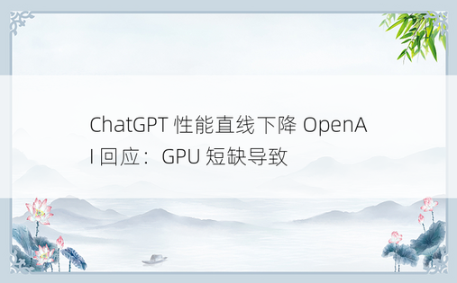 ChatGPT 性能直线下降 OpenAI 回应：GPU 短缺导致
