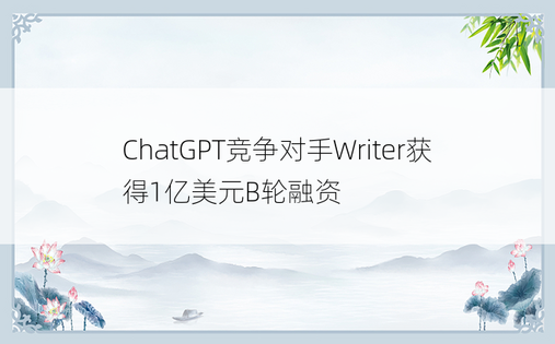 ChatGPT竞争对手Writer获得1亿美元B轮融资