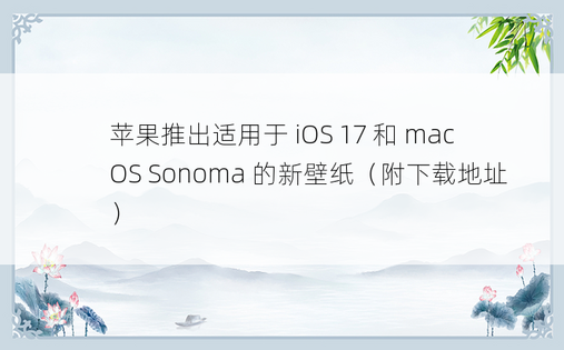 苹果推出适用于 iOS 17 和 macOS Sonoma 的新壁纸（附下载地址）
