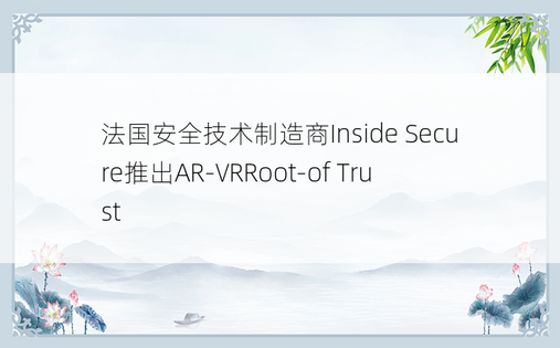 法国安全技术制造商Inside Secure推出AR-VRRoot-of Trust