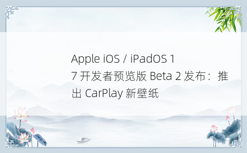 Apple iOS / iPadOS 17 开发者预览版 Beta 2 发布：推出 CarPlay 新壁纸