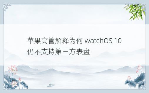 苹果高管解释为何 watchOS 10 仍不支持第三方表盘
