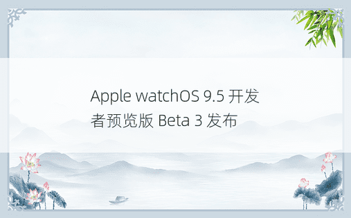 Apple watchOS 9.5 开发者预览版 Beta 3 发布