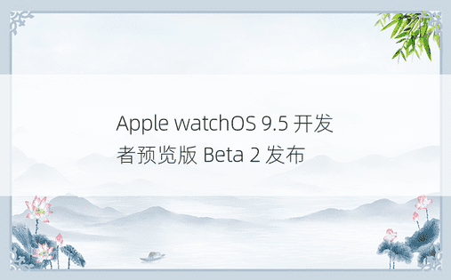 Apple watchOS 9.5 开发者预览版 Beta 2 发布